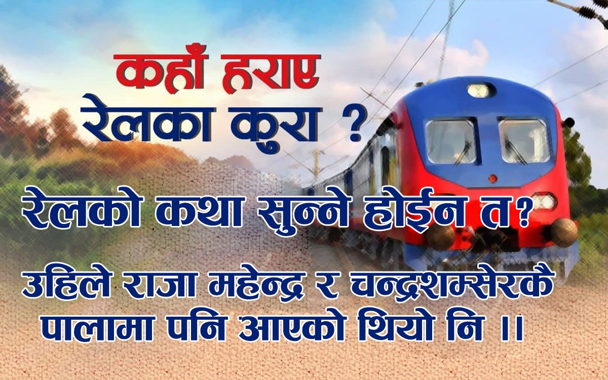 रेलको कथा सुन्ने होईन त? उहिले राजा महेन्द्र र चन्द्रशम्सेरकै पालामा पनि आएको थियो नि !